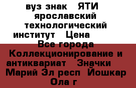 1.1) вуз знак : ЯТИ - ярославский технологический институт › Цена ­ 389 - Все города Коллекционирование и антиквариат » Значки   . Марий Эл респ.,Йошкар-Ола г.